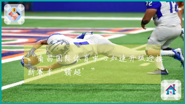 “南昌国际体育中心加速升级迎接新赛季‘赣超’”