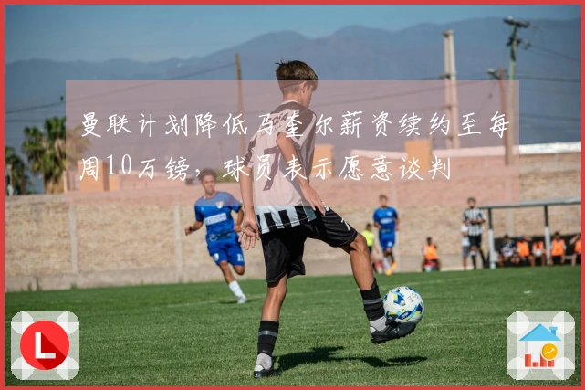 曼联计划降低马奎尔薪资续约至每周10万镑，球员表示愿意谈判