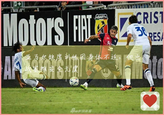 亚马尔缺席训练因身体不适,但出战塞维安全无虞