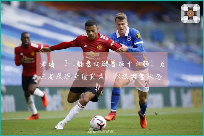 梁靖崑3-1翻盘向鹏晋级十六强！后三局展现全能实力，积极调整状态！