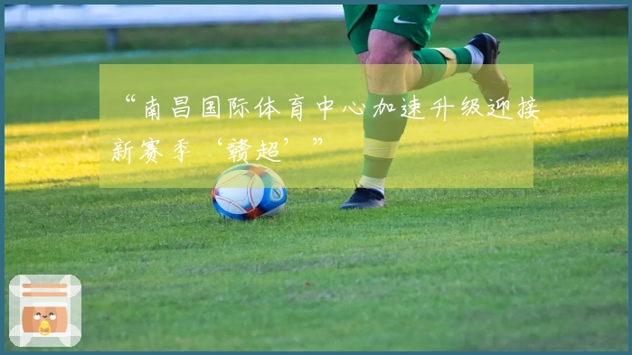 “南昌国际体育中心加速升级迎接新赛季‘赣超’”
