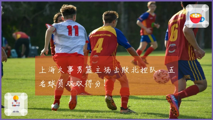 上海久事男篮主场击败北控队，五名球员双双得分！