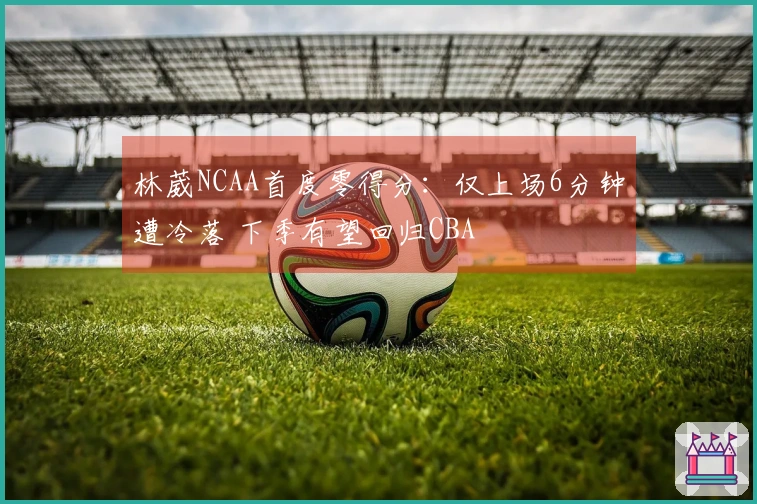 林葳NCAA首度零得分：仅上场6分钟遭冷落 下季有望回归CBA