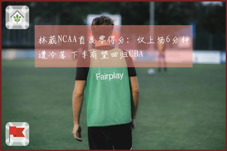 林葳NCAA首度零得分:仅上场6分钟遭冷落 下季有望回归CBA