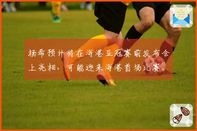 杨希预计将在海港亚冠赛前发布会上亮相，可能迎来海港首场比赛。