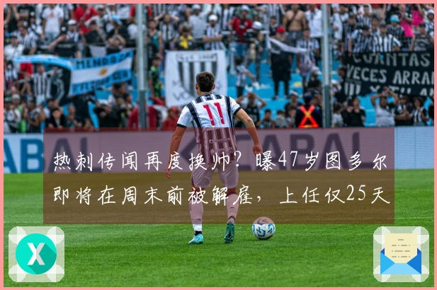 热刺传闻再度换帅？曝47岁图多尔即将在周末前被解雇，上任仅25天遭遇四连败！
