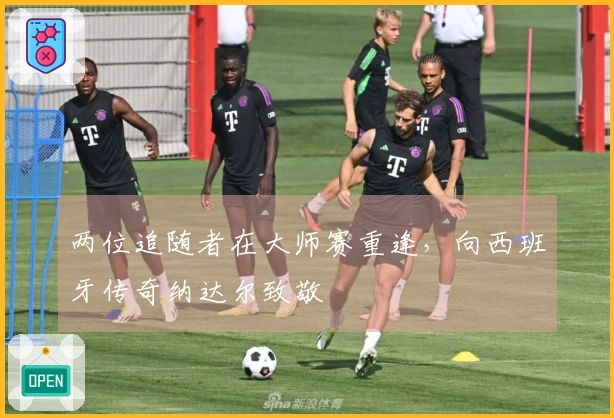 两位追随者在大师赛重逢，向西班牙传奇纳达尔致敬