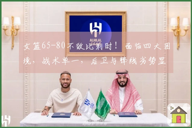 女篮65-80不敌比利时！面临四大困境，战术单一，后卫与锋线劣势显著！