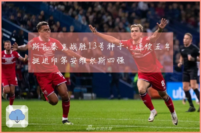 斯瓦泰克战胜13号种子，连续五年挺进印第安维尔斯四强