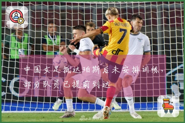 中国女足抵达珀斯后未安排训练，部分队员已提前到达