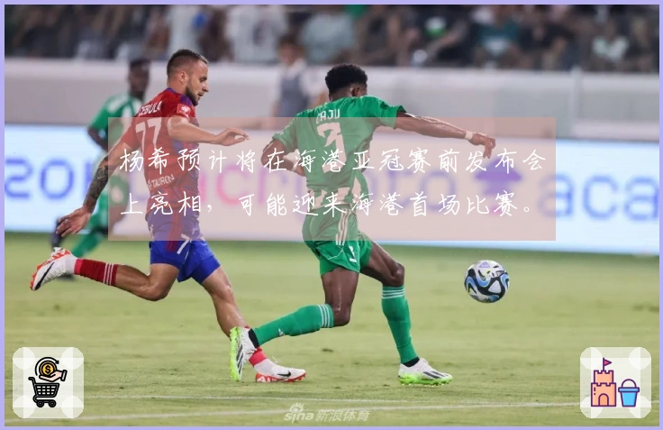 杨希预计将在海港亚冠赛前发布会上亮相，可能迎来海港首场比赛。