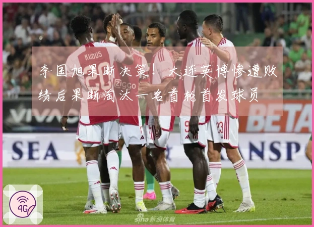 李国旭果断决策！大连英博惨遭败绩后果断淘汰一名首轮首发球员