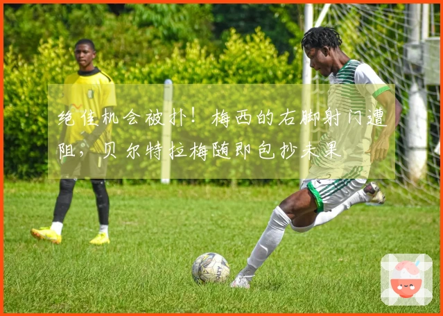 绝佳机会被扑！梅西的右脚射门遭阻，贝尔特拉梅随即包抄未果