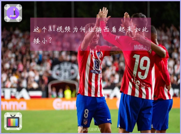这个AI视频为何让梅西看起来如此矮小？