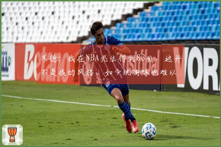 韦德：我在NBA无法得到83分，这并不是我的风格，如今玩街球也难以达到83分