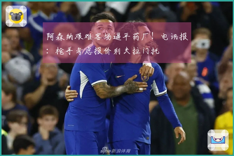 阿森纳艰难客场逼平药厂！电讯报：枪手考虑报价利夫拉门托