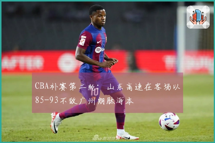 CBA补赛第二轮：山东高速在客场以85-93不敌广州朗肽海本