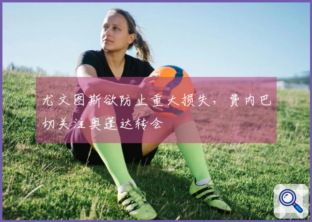 尤文图斯欲防止重大损失，费内巴切关注奥蓬达转会