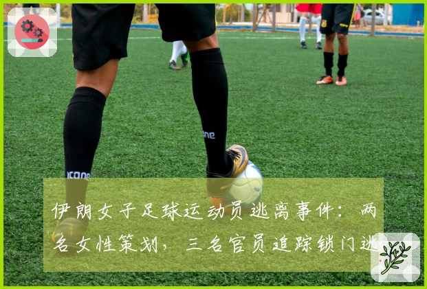 伊朗女子足球运动员逃离事件：两名女性策划，三名官员追踪锁门逃脱