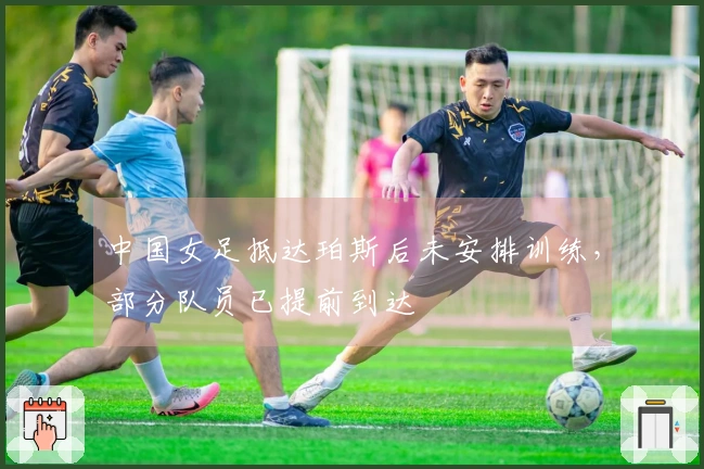 中国女足抵达珀斯后未安排训练，部分队员已提前到达