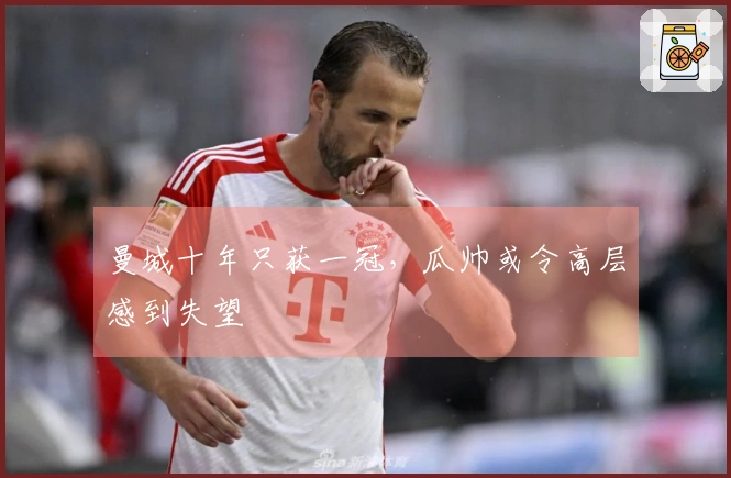 曼城十年只获一冠，瓜帅或令高层感到失望