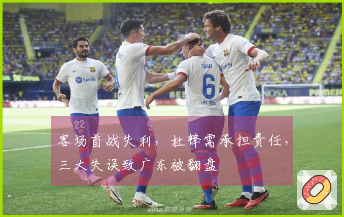 客场首战失利，杜锋需承担责任，三大失误致广东被翻盘