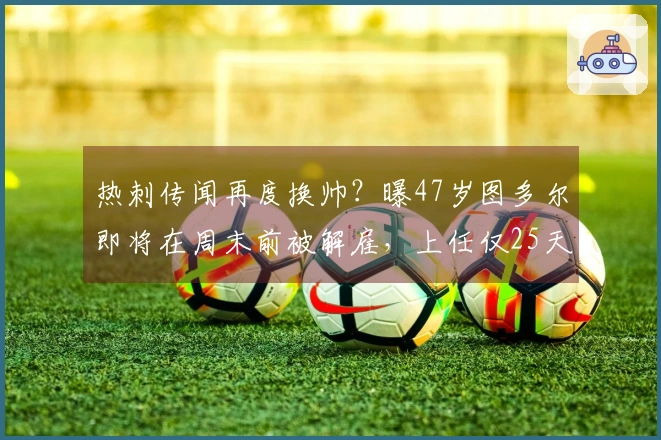 热刺传闻再度换帅？曝47岁图多尔即将在周末前被解雇，上任仅25天遭遇四连败！
