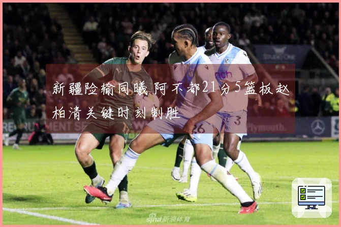 新疆险输同曦 阿不都21分5篮板赵柏清关键时刻制胜