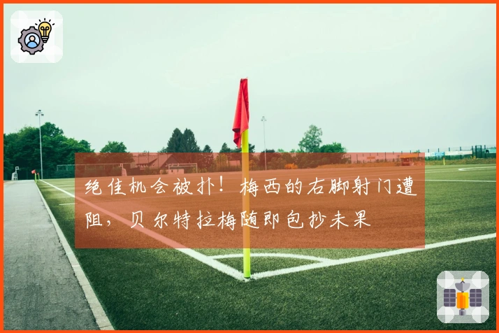 绝佳机会被扑！梅西的右脚射门遭阻，贝尔特拉梅随即包抄未果