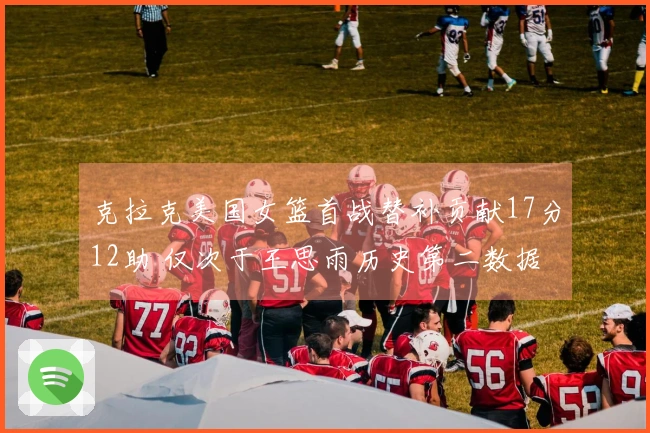 克拉克美国女篮首战替补贡献17分12助 仅次于王思雨历史第二数据