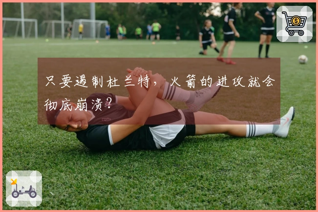 只要遏制杜兰特,火箭的进攻就会彻底崩溃?