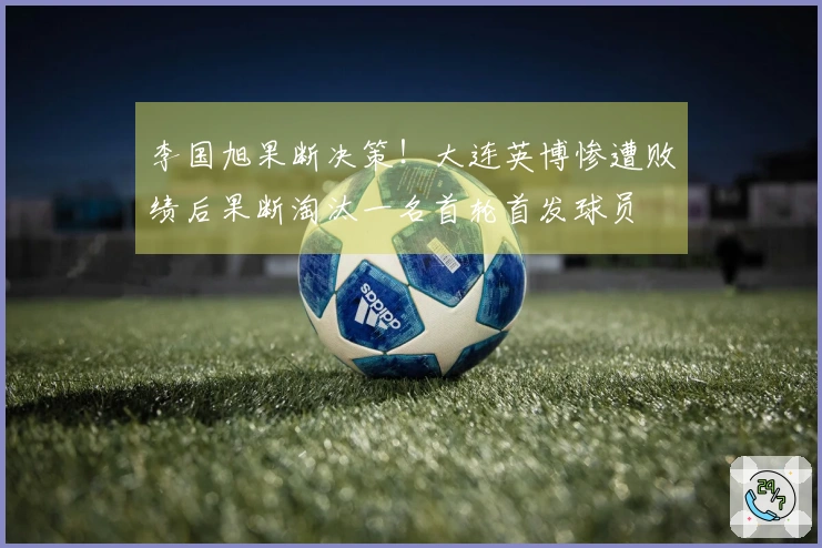 李国旭果断决策！大连英博惨遭败绩后果断淘汰一名首轮首发球员