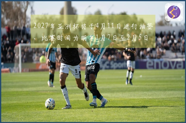 2027年亚洲杯将于4月11日进行抽签，比赛时间为明年1月7日至2月5日