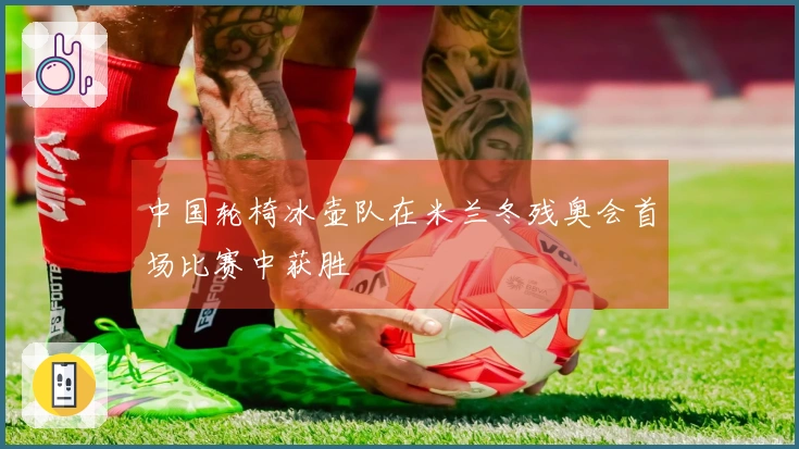 中国轮椅冰壶队在米兰冬残奥会首场比赛中获胜